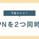 VPNを２つ同時に接続することは可能なのか？二重にするメリットは？